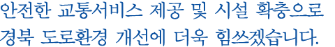 안전한 교통서비스 제공 및 시설 확충으로 경북 도로환경 개선에 더욱 힘쓰겠습니다.