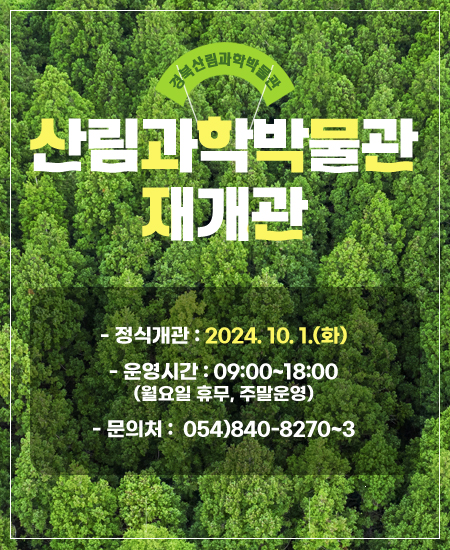 경북산림과학박물관 산림과학박물관 재개관 - 정식개관 : 2024. 10. 1.(화), - 운영시간 : 09:00~18:00 (월요일 휴무, 주말운영), - 문의처 :  054)840-8270~3